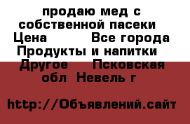 продаю мед с собственной пасеки › Цена ­ 250 - Все города Продукты и напитки » Другое   . Псковская обл.,Невель г.